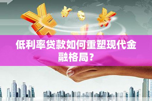 云霄低利率贷款如何重塑现代金融格局？