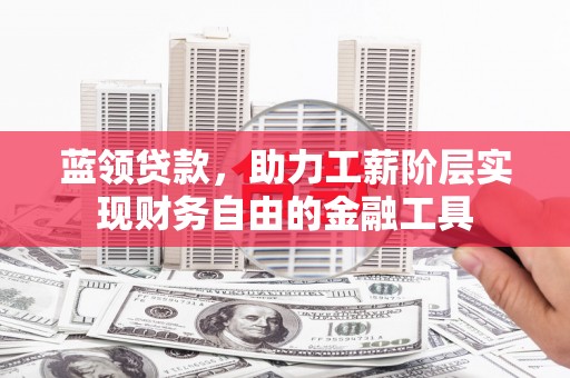 云霄蓝领贷款，助力工薪阶层实现财务自由的金融工具
