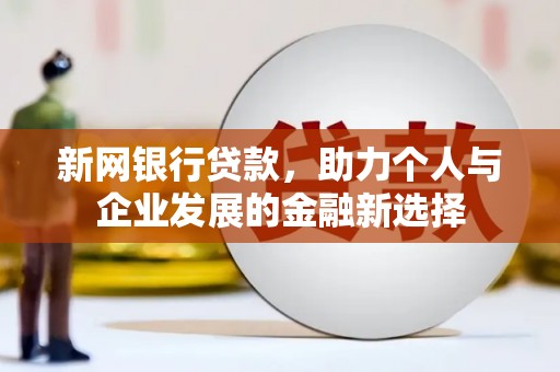 云霄新网银行贷款，助力个人与企业发展的金融新选择