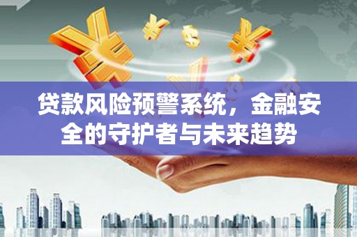 云霄贷款风险预警系统，金融安全的守护者与未来趋势