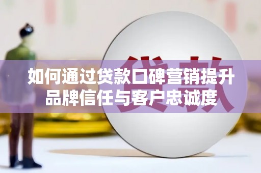 云霄如何通过贷款口碑营销提升品牌信任与客户忠诚度
