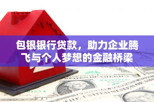 云霄包银银行贷款，助力企业腾飞与个人梦想的金融桥梁