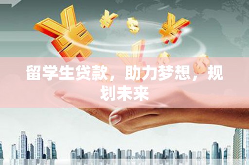 云霄留学生贷款，助力梦想，规划未来