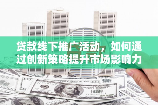 云霄贷款线下推广活动，如何通过创新策略提升市场影响力