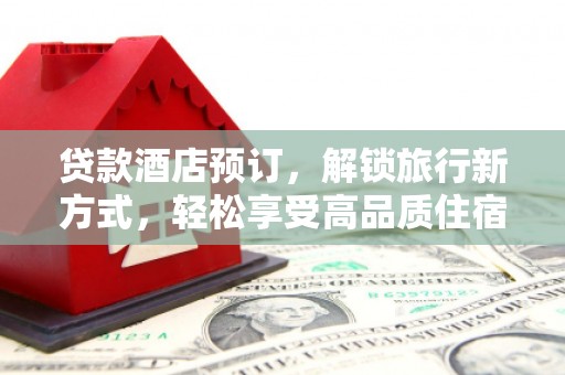 云霄贷款酒店预订，解锁旅行新方式，轻松享受高品质住宿