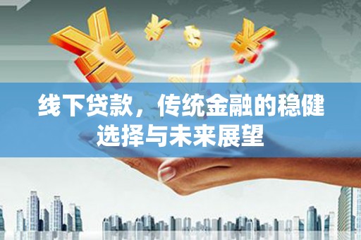 云霄线下贷款，传统金融的稳健选择与未来展望