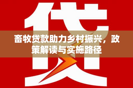 云霄畜牧贷款助力乡村振兴，政策解读与实施路径
