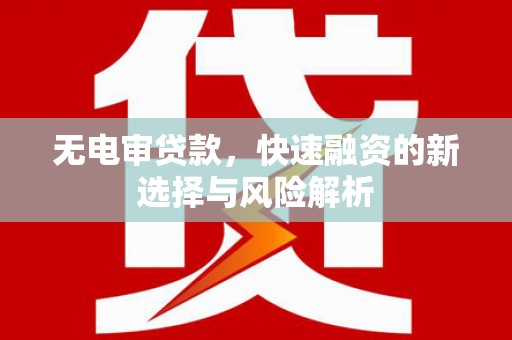 云霄无电审贷款，快速融资的新选择与风险解析