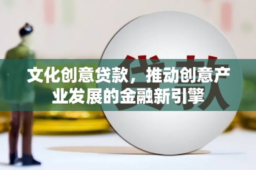 云霄文化创意贷款，推动创意产业发展的金融新引擎