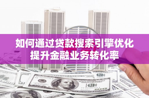 云霄如何通过贷款搜索引擎优化提升金融业务转化率