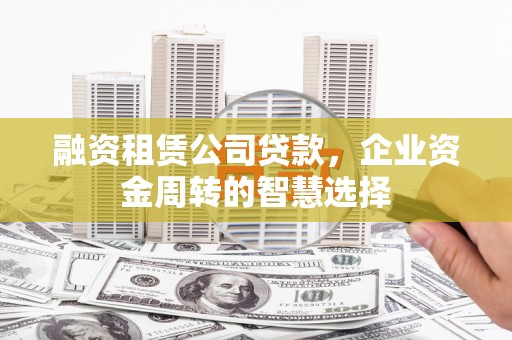 云霄融资租赁公司贷款，企业资金周转的智慧选择
