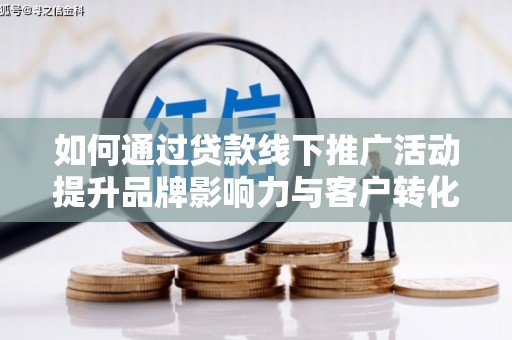 云霄如何通过贷款线下推广活动提升品牌影响力与客户转化率
