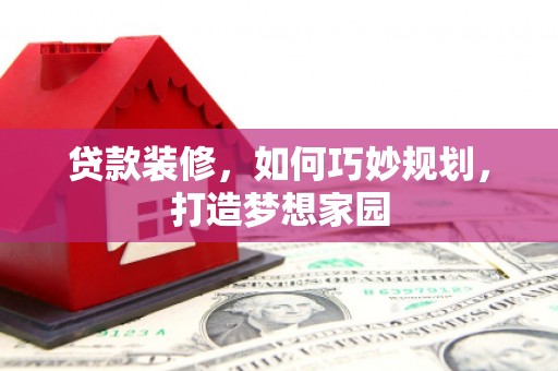 云霄贷款装修，如何巧妙规划，打造梦想家园