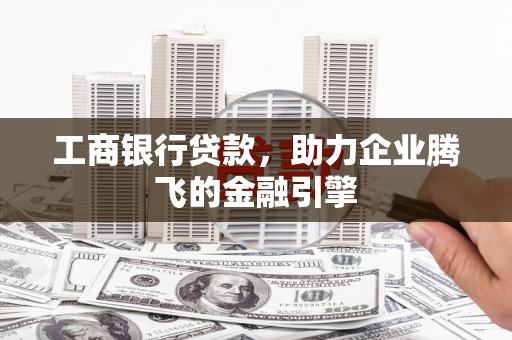 云霄工商银行贷款，助力企业腾飞的金融引擎