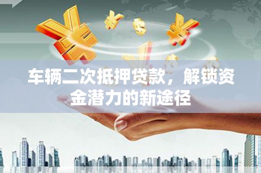 云霄车辆二次抵押贷款，解锁资金潜力的新途径