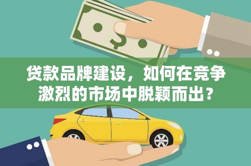 云霄贷款品牌建设，如何在竞争激烈的市场中脱颖而出？