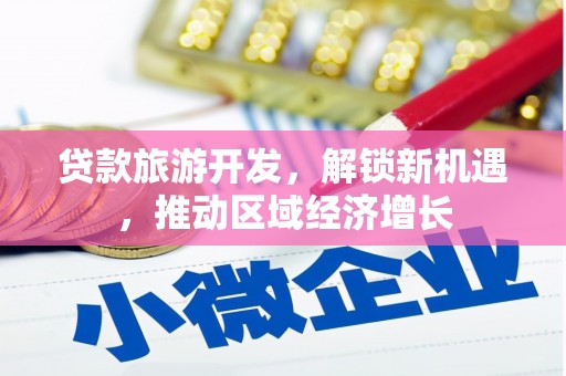 云霄贷款旅游开发，解锁新机遇，推动区域经济增长