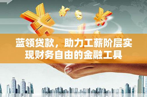 云霄蓝领贷款，助力工薪阶层实现财务自由的金融工具