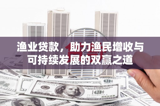 云霄渔业贷款，助力渔民增收与可持续发展的双赢之道