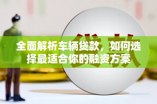 云霄全面解析车辆贷款，如何选择最适合你的融资方案