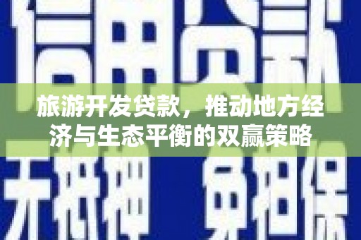 云霄旅游开发贷款，推动地方经济与生态平衡的双赢策略