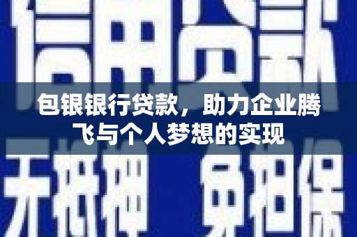 云霄包银银行贷款，助力企业腾飞与个人梦想的实现