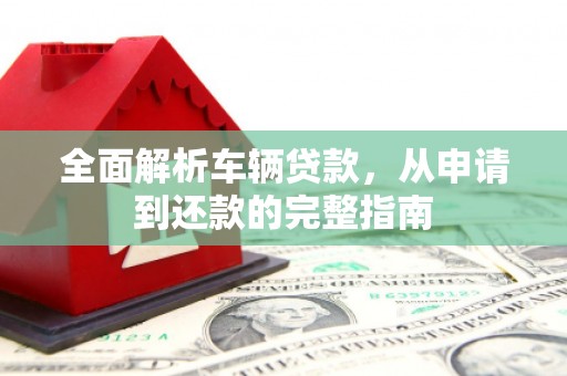 云霄全面解析车辆贷款，从申请到还款的完整指南