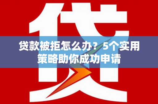 云霄贷款被拒怎么办？5个实用策略助你成功申请