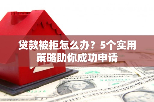 云霄贷款被拒怎么办？5个实用策略助你成功申请
