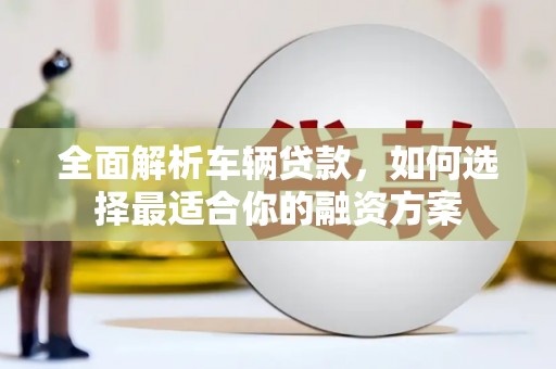 云霄全面解析车辆贷款，如何选择最适合你的融资方案