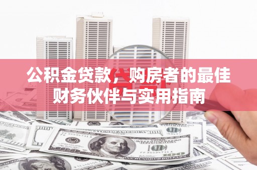 云霄公积金贷款，购房者的最佳财务伙伴与实用指南