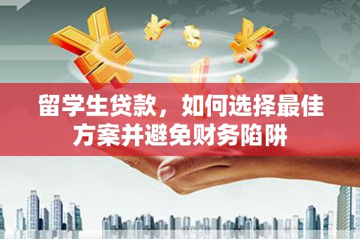 云霄留学生贷款，如何选择最佳方案并避免财务陷阱