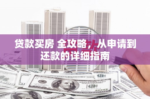 云霄贷款买房 全攻略，从申请到还款的详细指南