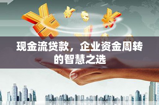 云霄现金流贷款，企业资金周转的智慧之选
