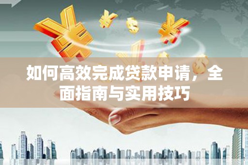 云霄如何高效完成贷款申请，全面指南与实用技巧