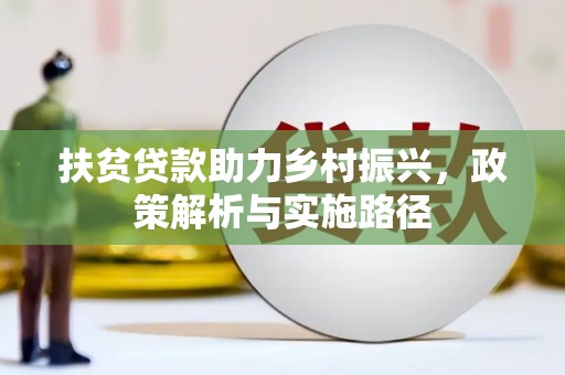 云霄扶贫贷款助力乡村振兴，政策解析与实施路径