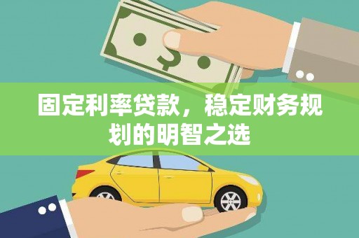云霄固定利率贷款，稳定财务规划的明智之选