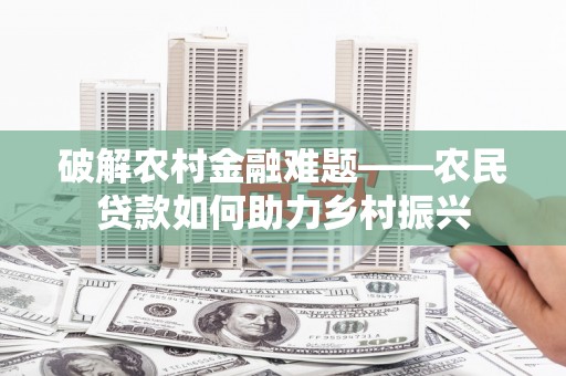 云霄破解农村金融难题——农民贷款如何助力乡村振兴