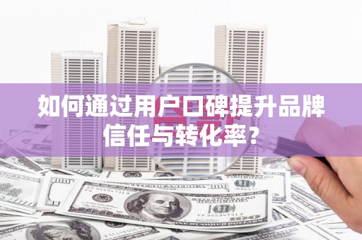 云霄如何通过用户口碑提升品牌信任与转化率？