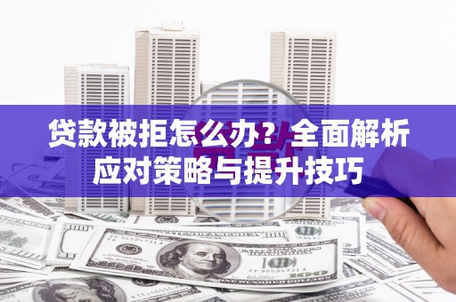 云霄贷款被拒怎么办？全面解析应对策略与提升技巧
