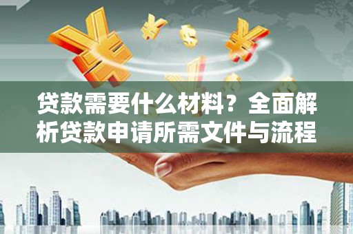 云霄贷款需要什么材料？全面解析贷款申请所需文件与流程