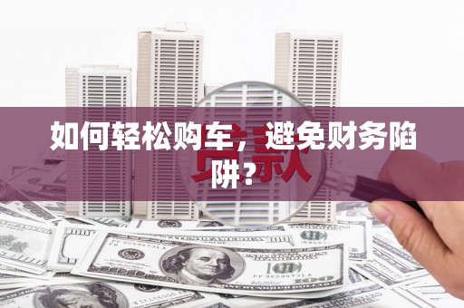 云霄如何轻松购车，避免财务陷阱？