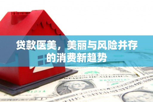 云霄贷款医美，美丽与风险并存的消费新趋势