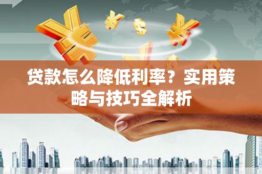 云霄贷款怎么降低利率？实用策略与技巧全解析